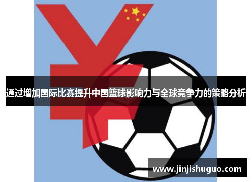 通过增加国际比赛提升中国篮球影响力与全球竞争力的策略分析