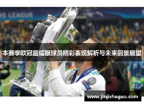 本赛季欧冠最耀眼球员精彩表现解析与未来前景展望