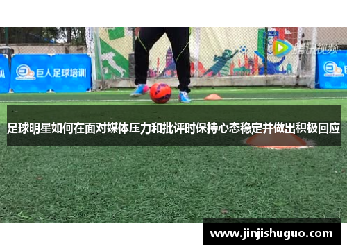足球明星如何在面对媒体压力和批评时保持心态稳定并做出积极回应