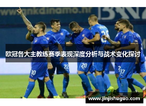 欧冠各大主教练赛季表现深度分析与战术变化探讨