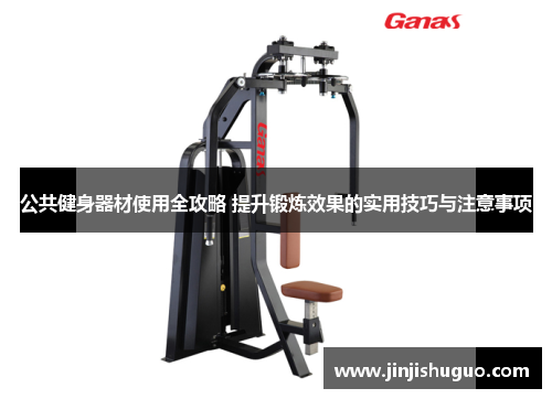 公共健身器材使用全攻略 提升锻炼效果的实用技巧与注意事项