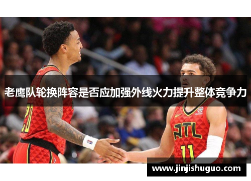 老鹰队轮换阵容是否应加强外线火力提升整体竞争力