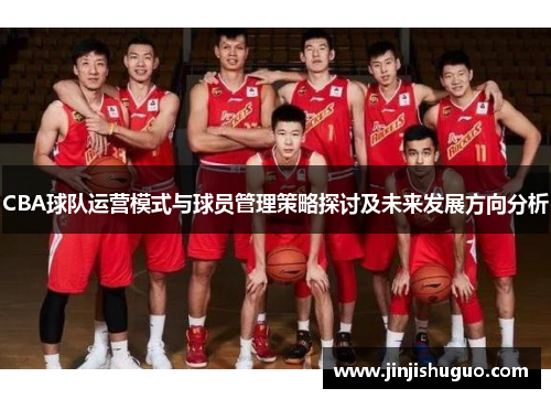 CBA球队运营模式与球员管理策略探讨及未来发展方向分析